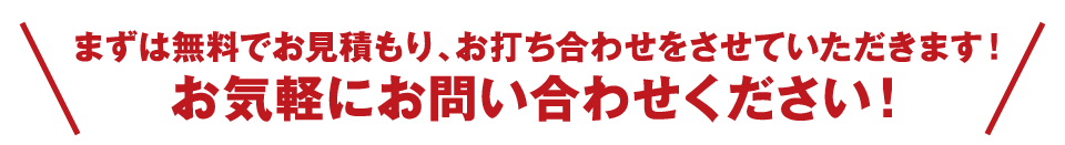 まずは無料でお見積もり、お打ち合わせをさせていただきます！お気軽にお問い合わせください！