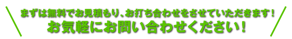 まずは無料でお見積もり、お打ち合わせをさせていただきます！お気軽にお問い合わせください！