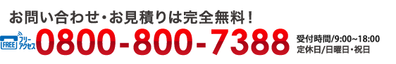 お問い合わせ・お見積りは完全無料！ tel.0800-800-7388（受付時間/8：30～18：00・定休日/日曜日・祝日）